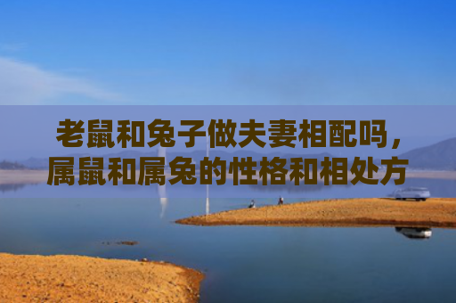 老鼠和兔子做夫妻相配吗，属鼠和属兔的性格和相处方式