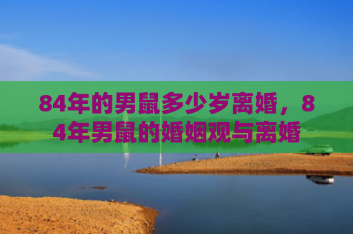 84年的男鼠多少岁离婚，84年男鼠的婚姻观与离婚