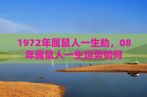 1972年属鼠人一生劫，08年属鼠人一生运势如何