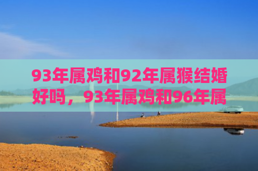 93年属鸡和92年属猴结婚好吗，93年属鸡和96年属鼠人婚配需要注意什么