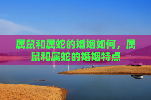 属鼠和属蛇的婚姻如何，属鼠和属蛇的婚姻特点