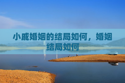 小戚婚姻的结局如何，婚姻结局如何