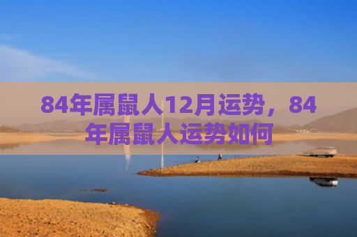 84年属鼠人12月运势，84年属鼠人运势如何