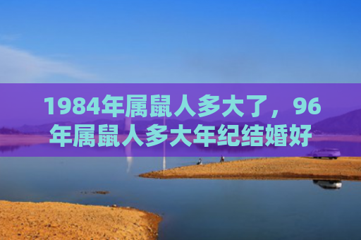 1984年属鼠人多大了，96年属鼠人多大年纪结婚好