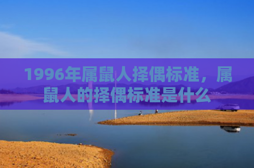 1996年属鼠人择偶标准，属鼠人的择偶标准是什么