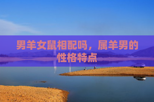 男羊女鼠相配吗，属羊男的性格特点