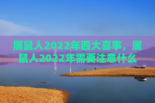 属鼠人2022年四大喜事，属鼠人2022年需要注意什么