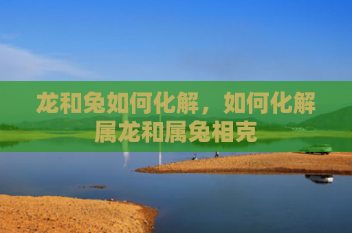 龙和兔如何化解，如何化解属龙和属兔相克