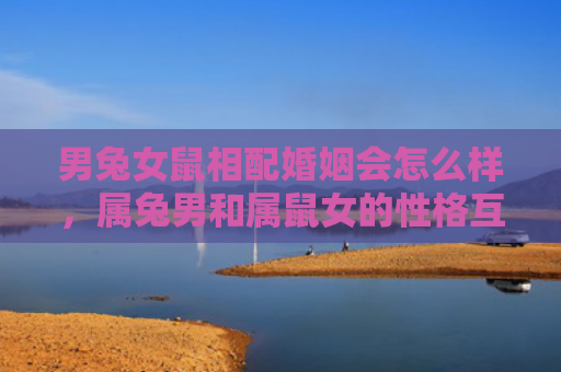 男兔女鼠相配婚姻会怎么样，属兔男和属鼠女的性格互补