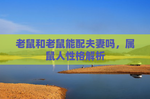 老鼠和老鼠能配夫妻吗，属鼠人性格解析