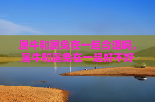 属牛和属兔在一起合适吗，属牛和属兔在一起好不好