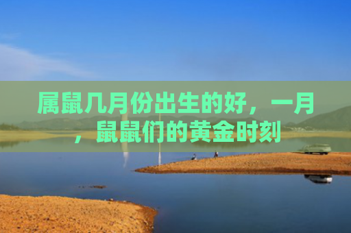 属鼠几月份出生的好，一月，鼠鼠们的黄金时刻
