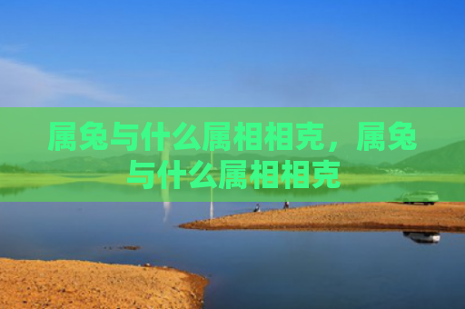 属兔与什么属相相克，属兔与什么属相相克