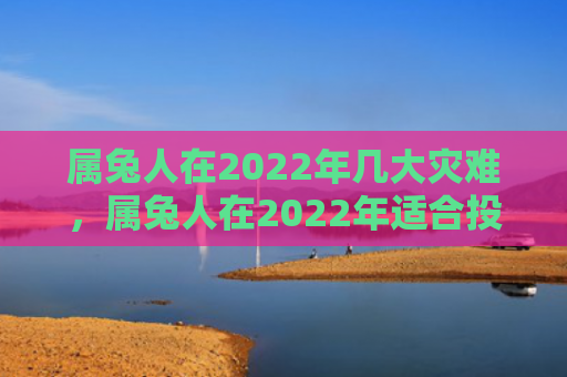 属兔人在2022年几大灾难，属兔人在2022年适合投资吗