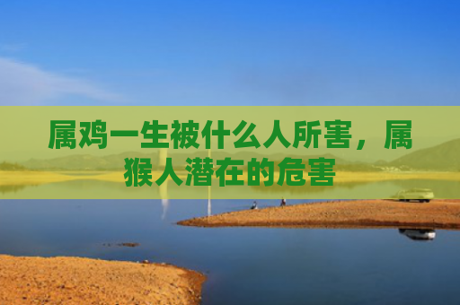 属鸡一生被什么人所害，属猴人潜在的危害