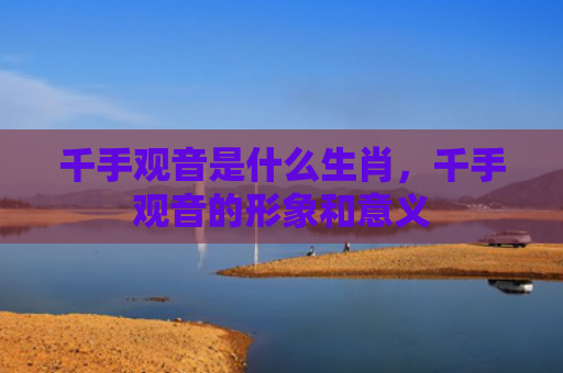 千手观音是什么生肖，千手观音的形象和意义
