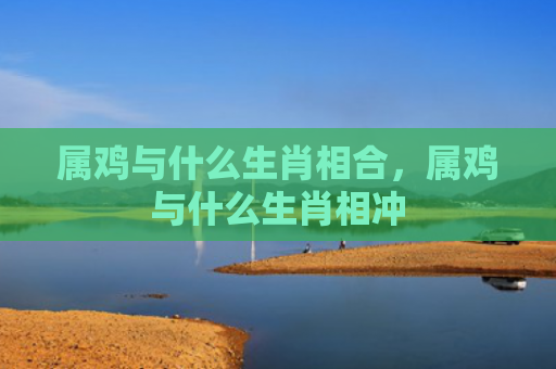 属鸡与什么生肖相合，属鸡与什么生肖相冲