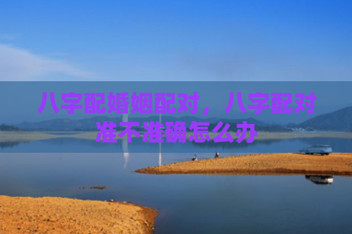 八字配婚姻配对，八字配对准不准确怎么办