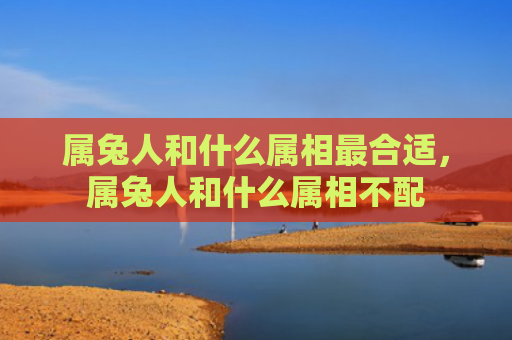 属兔人和什么属相最合适，属兔人和什么属相不配