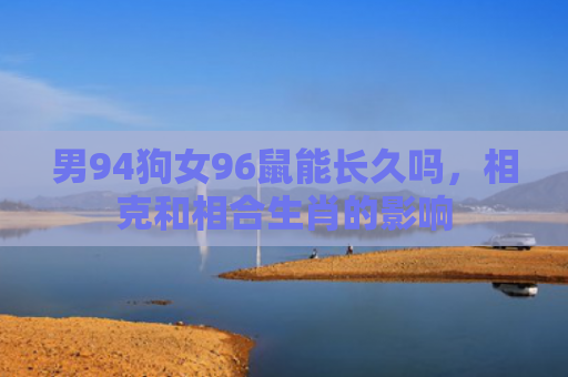 男94狗女96鼠能长久吗，相克和相合生肖的影响