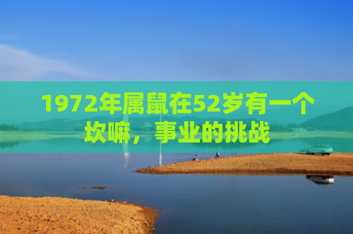 1972年属鼠在52岁有一个坎嘛，事业的挑战