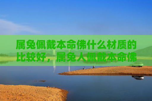 属兔佩戴本命佛什么材质的比较好，属兔人佩戴本命佛需要注意什么