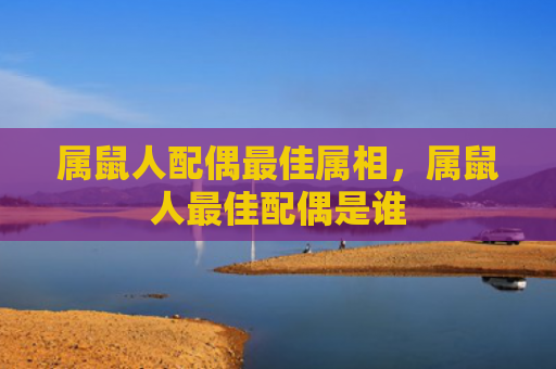 属鼠人配偶最佳属相，属鼠人最佳配偶是谁
