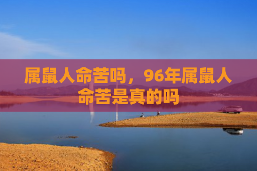 属鼠人命苦吗，96年属鼠人命苦是真的吗