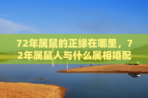 72年属鼠的正缘在哪里，72年属鼠人与什么属相婚配好