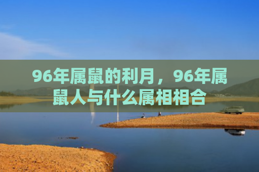 96年属鼠的利月，96年属鼠人与什么属相相合