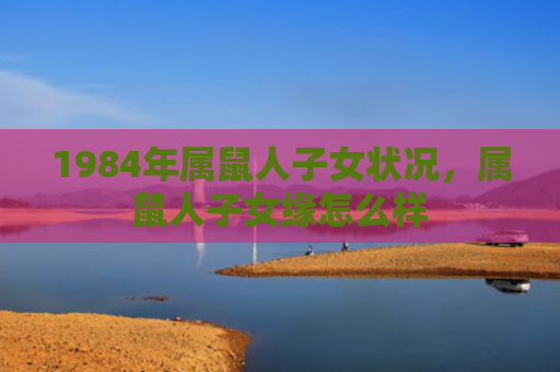 1984年属鼠人子女状况，属鼠人子女缘怎么样