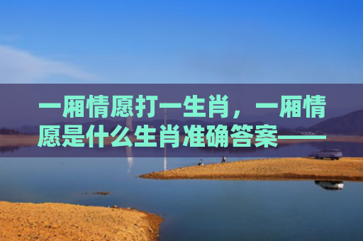 一厢情愿打一生肖，一厢情愿是什么生肖准确答案——属鼠的一厢情愿特点