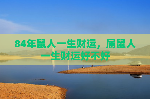 84年鼠人一生财运，属鼠人一生财运好不好