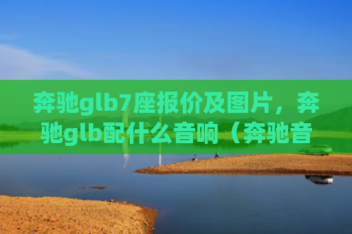 奔驰glb7座报价及图片，奔驰glb配什么音响（奔驰音响报价）