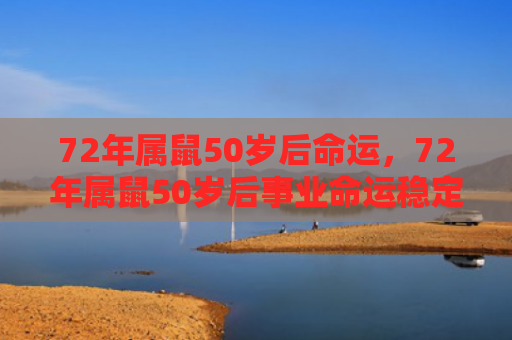 72年属鼠50岁后命运，72年属鼠50岁后事业命运稳定