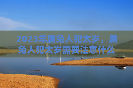 2023年属兔人犯太岁，属兔人犯太岁需要注意什么