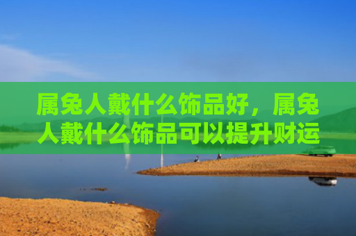 属兔人戴什么饰品好，属兔人戴什么饰品可以提升财运