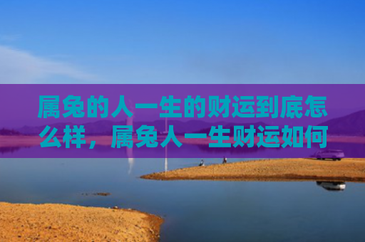 属兔的人一生的财运到底怎么样，属兔人一生财运如何