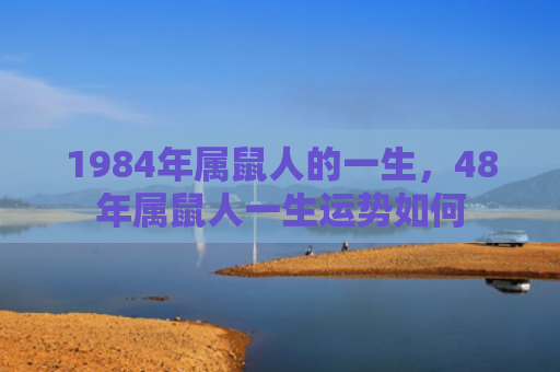 1984年属鼠人的一生，48年属鼠人一生运势如何