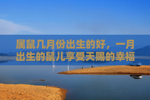属鼠几月份出生的好，一月出生的鼠儿享受天赐的幸福生活