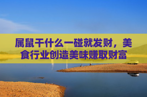 属鼠干什么一碰就发财，美食行业创造美味赚取财富
