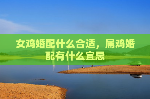 女鸡婚配什么合适，属鸡婚配有什么宜忌