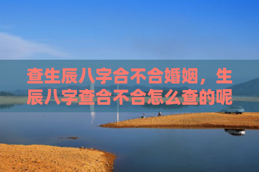 查生辰八字合不合婚姻，生辰八字查合不合怎么查的呢
