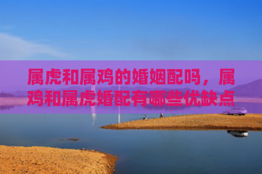 属虎和属鸡的婚姻配吗，属鸡和属虎婚配有哪些优缺点