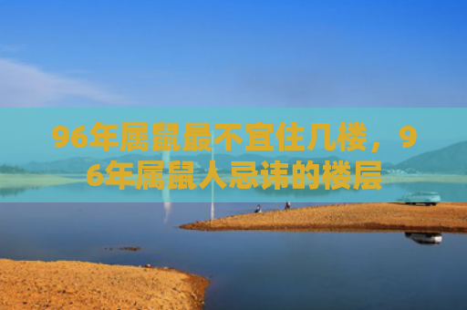 96年属鼠最不宜住几楼，96年属鼠人忌讳的楼层