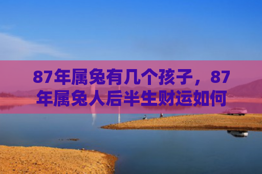 87年属兔有几个孩子，87年属兔人后半生财运如何