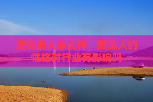 属兔的人怎么样，属兔人的性格对行业有影响吗