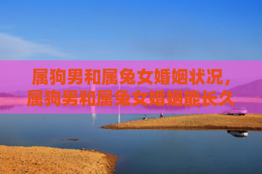 属狗男和属兔女婚姻状况，属狗男和属兔女婚姻能长久吗
