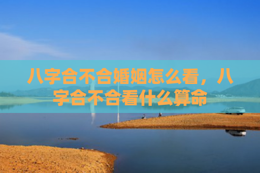 八字合不合婚姻怎么看，八字合不合看什么算命