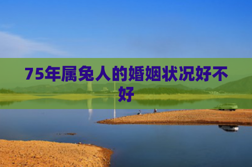 75年属兔人的婚姻状况好不好